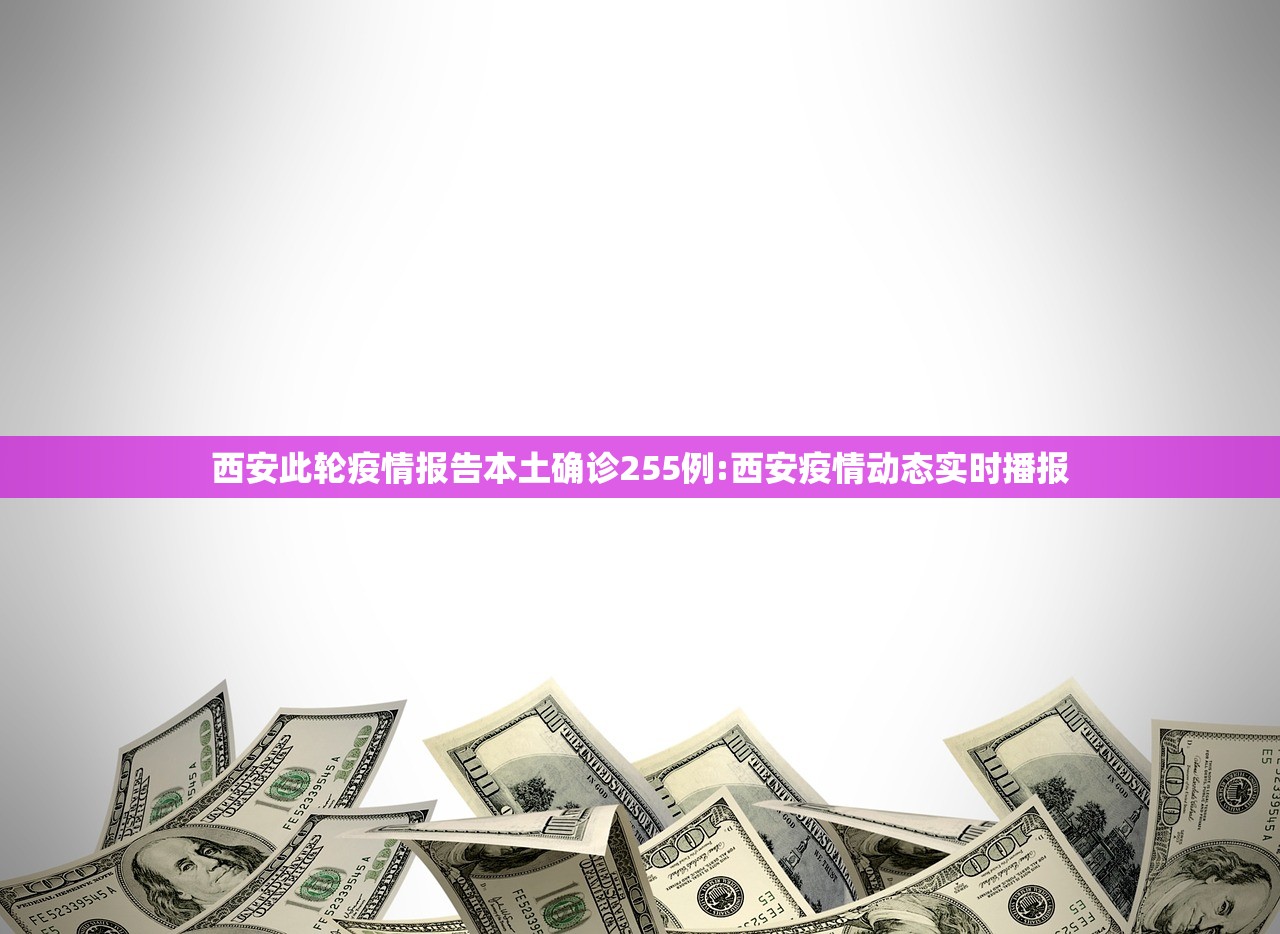 西安此轮疫情报告本土确诊255例:西安疫情动态实时播报 西安此轮疫情报告本土确诊255例:西安疫情动态实时播报
