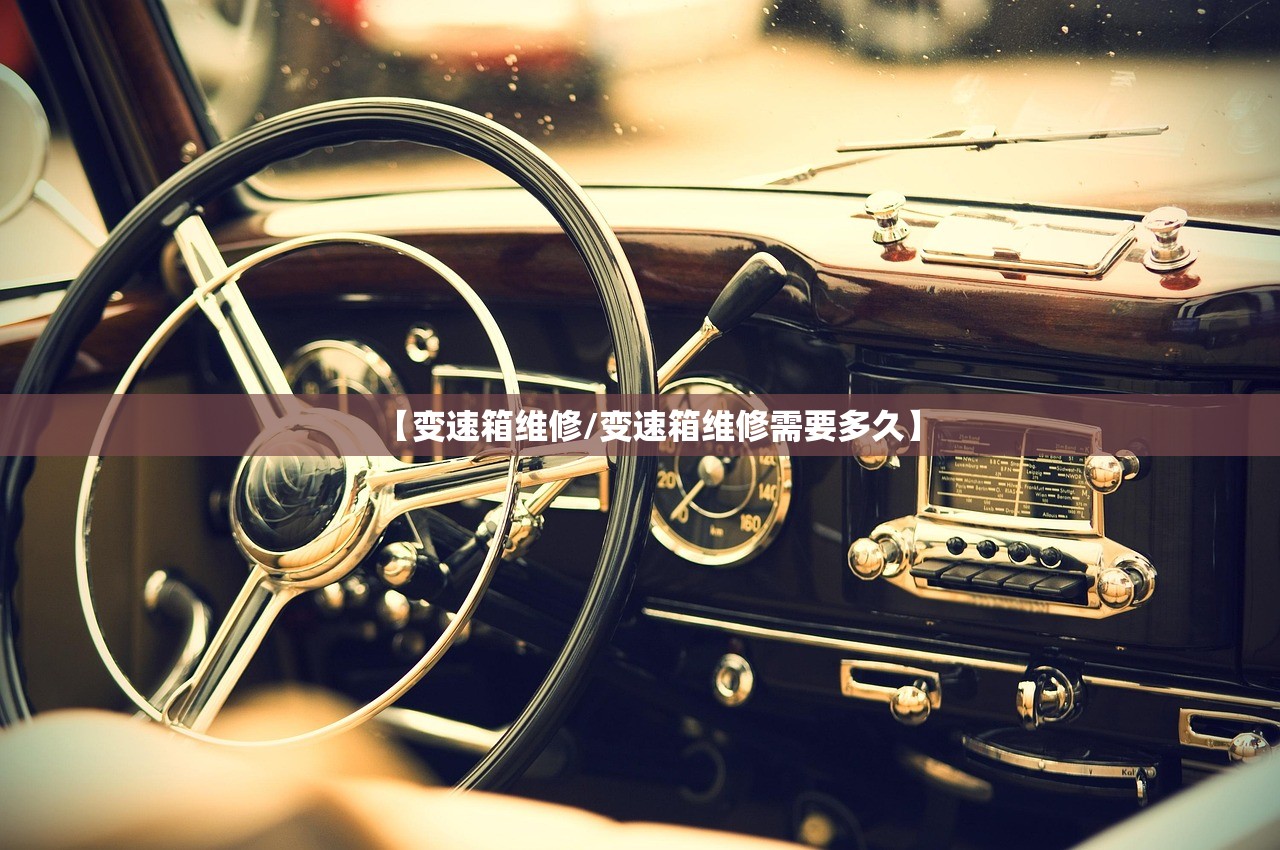 【变速箱维修/变速箱维修需要多久】