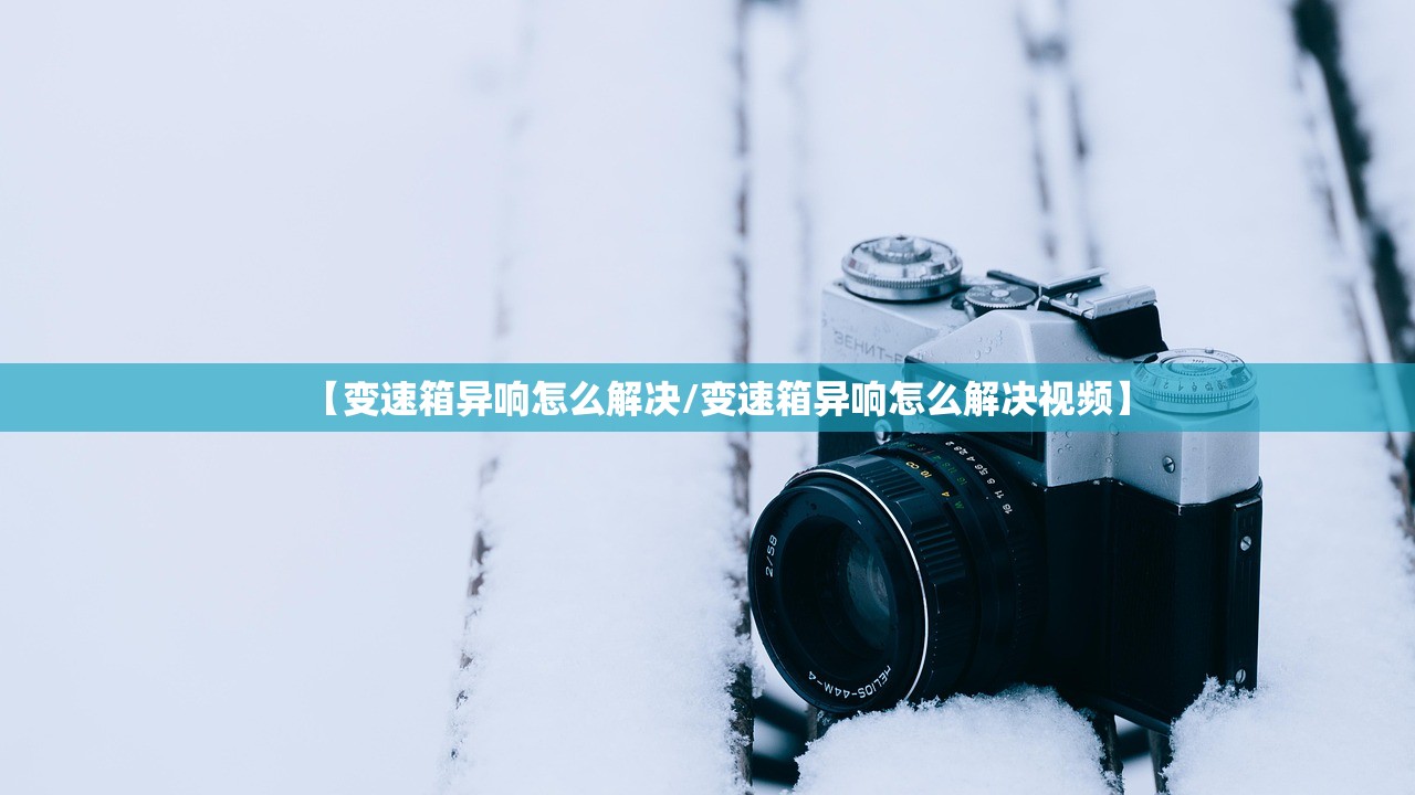 【变速箱异响怎么解决/变速箱异响怎么解决视频】