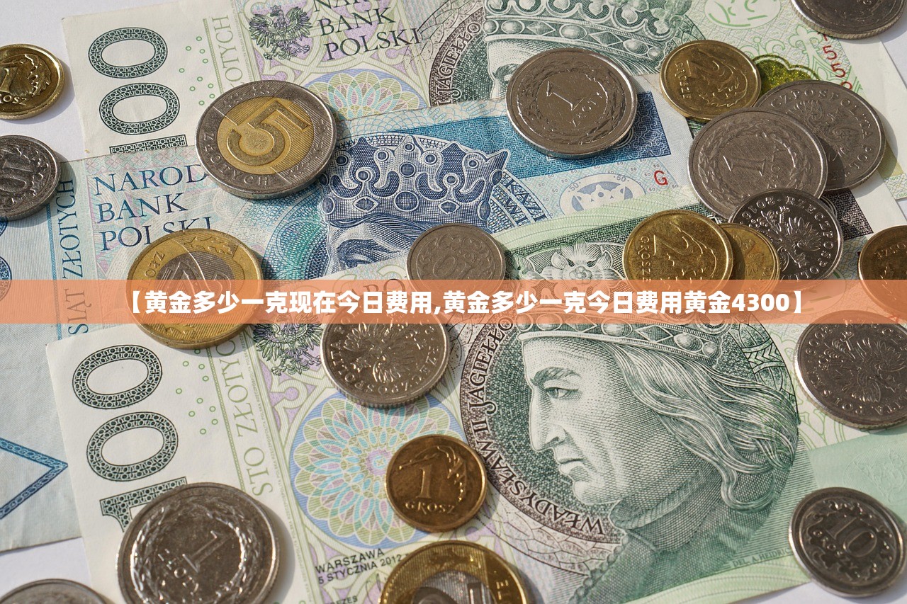 【黄金多少一克现在今日费用,黄金多少一克今日费用黄金4300】 【黄金多少一克现在今日费用,黄金多少一克今日费用黄金4300】