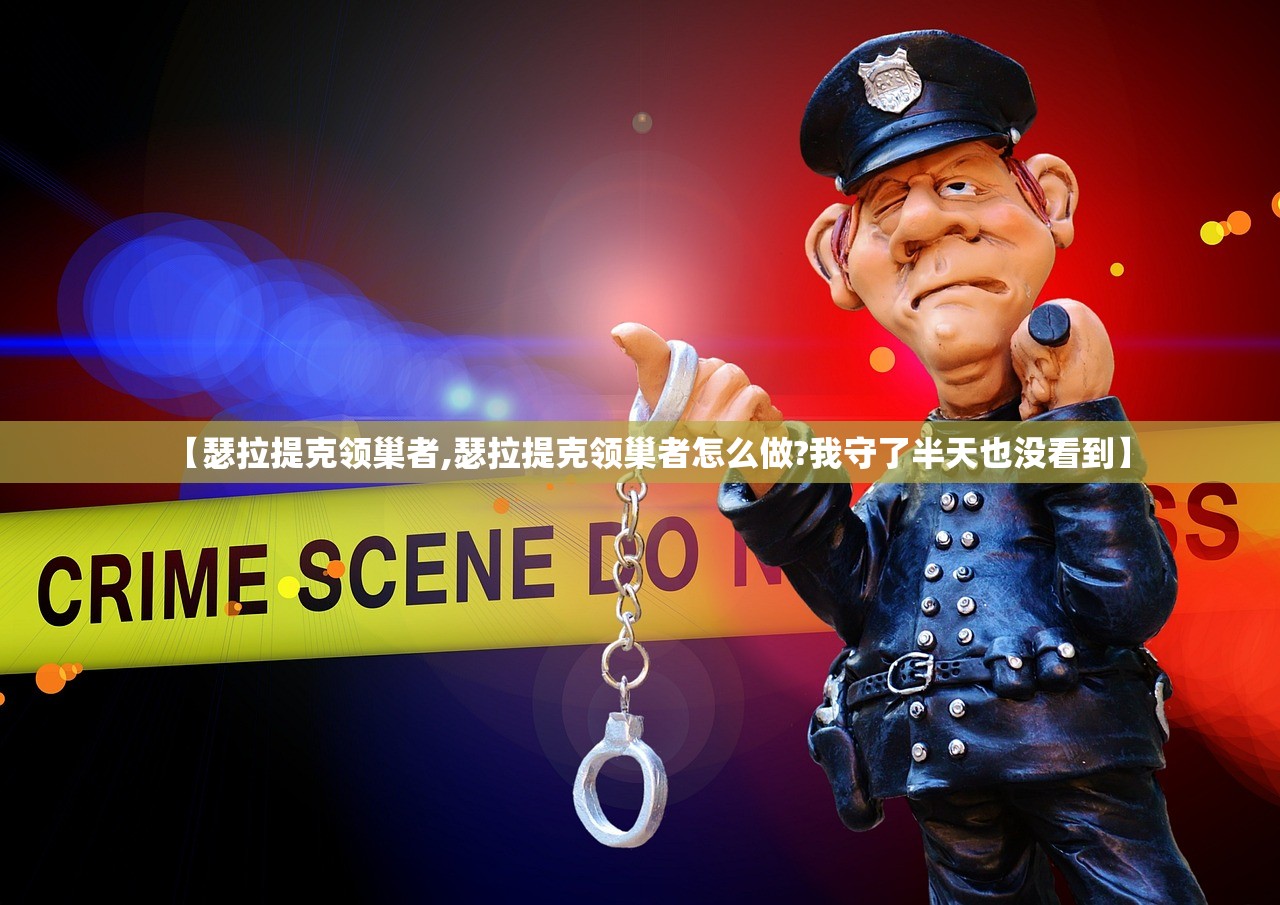 【瑟拉提克领巢者,瑟拉提克领巢者怎么做?我守了半天也没看到】