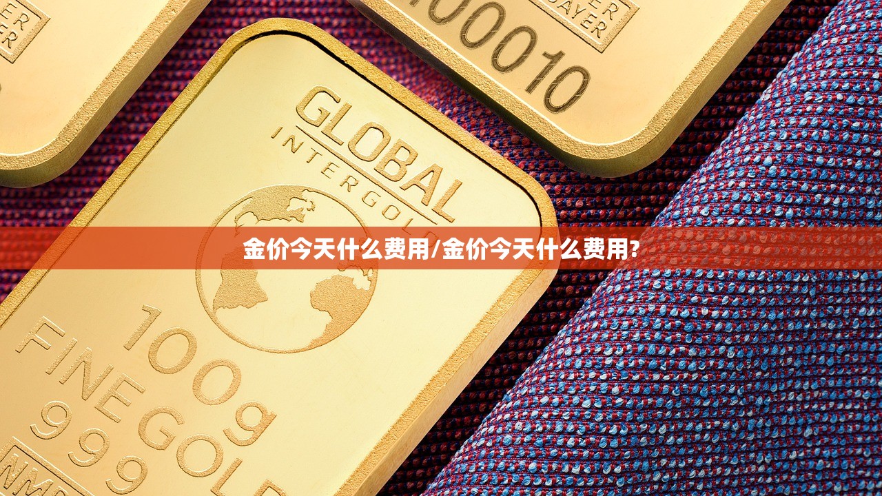 金价今天什么费用/金价今天什么费用?