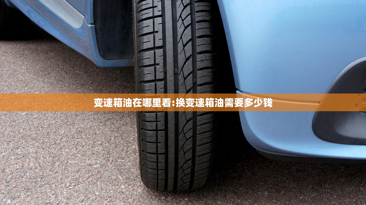变速箱油在哪里看:换变速箱油需要多少钱