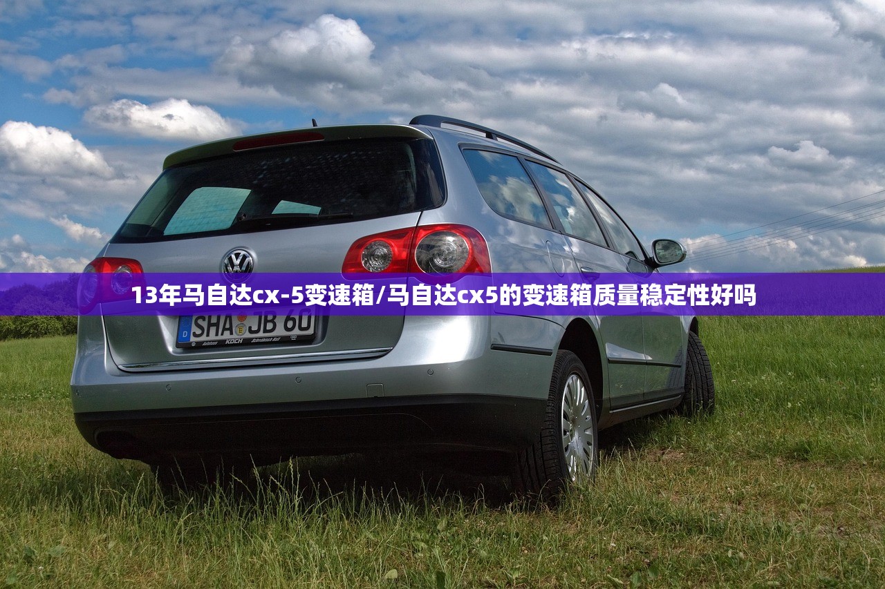 13年马自达cx-5变速箱/马自达cx5的变速箱质量稳定性好吗