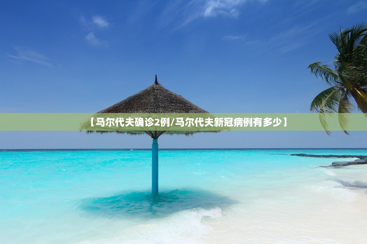 【马尔代夫确诊2例/马尔代夫新冠病例有多少】