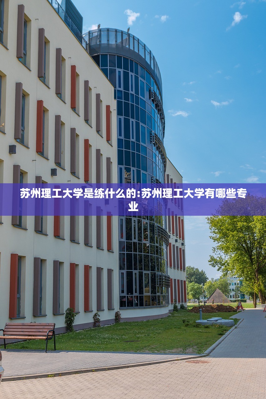 苏州理工大学是练什么的:苏州理工大学有哪些专业