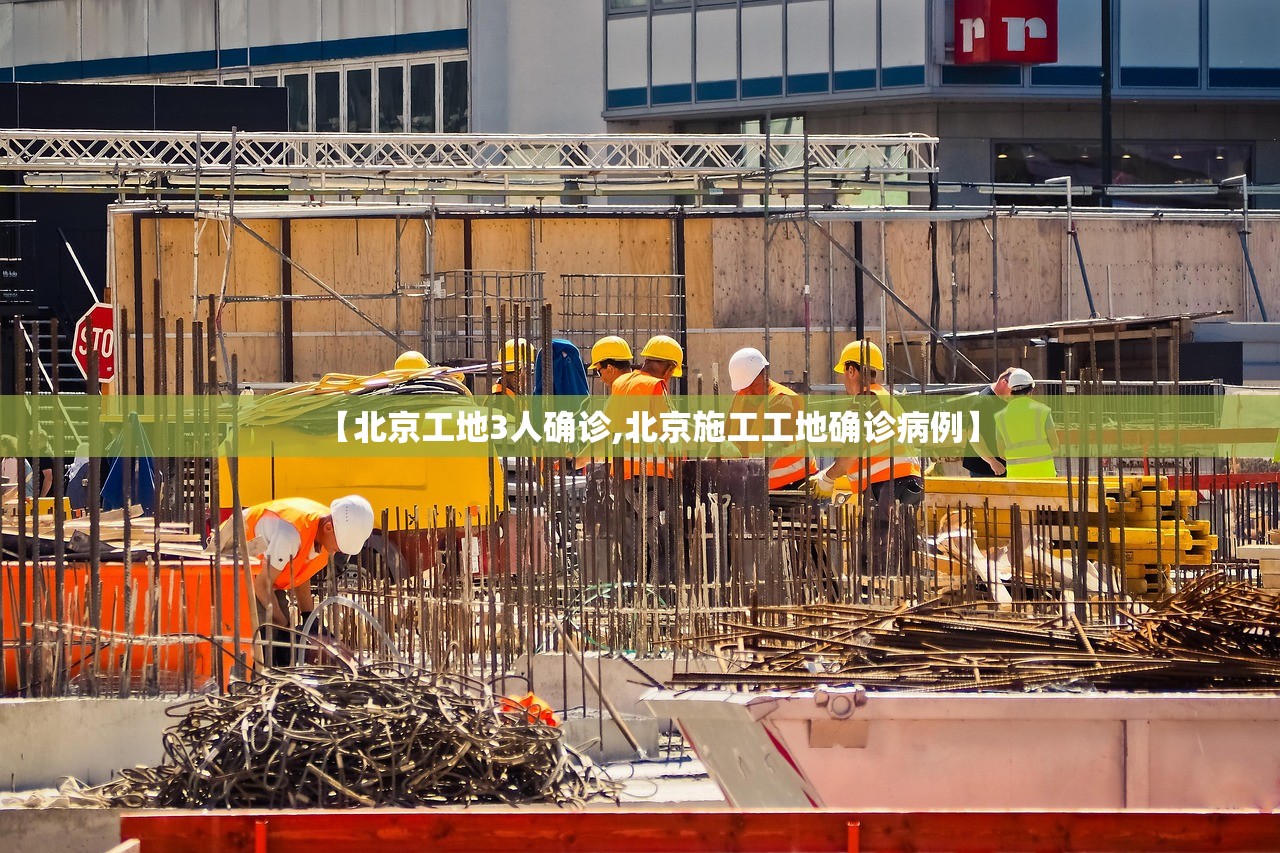 【北京工地3人确诊,北京施工工地确诊病例】