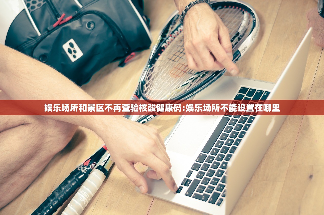 娱乐场所和景区不再查验核酸健康码:娱乐场所不能设置在哪里