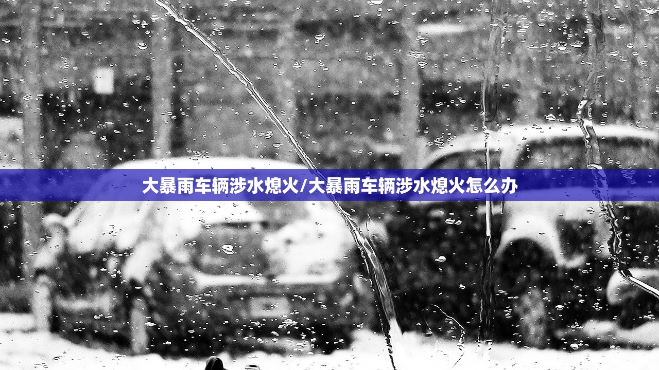 大暴雨车辆涉水熄火/大暴雨车辆涉水熄火怎么办
