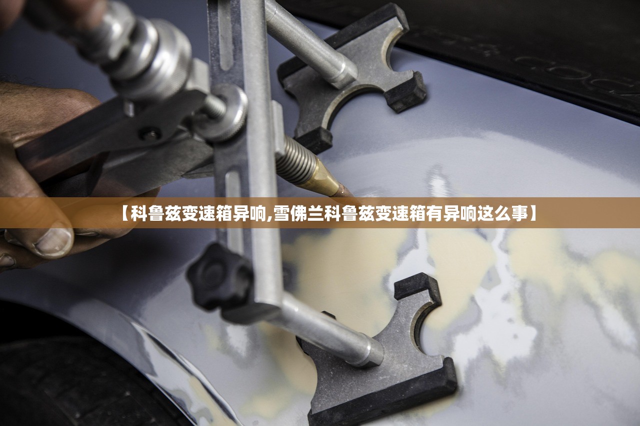 【科鲁兹变速箱异响,雪佛兰科鲁兹变速箱有异响这么事】