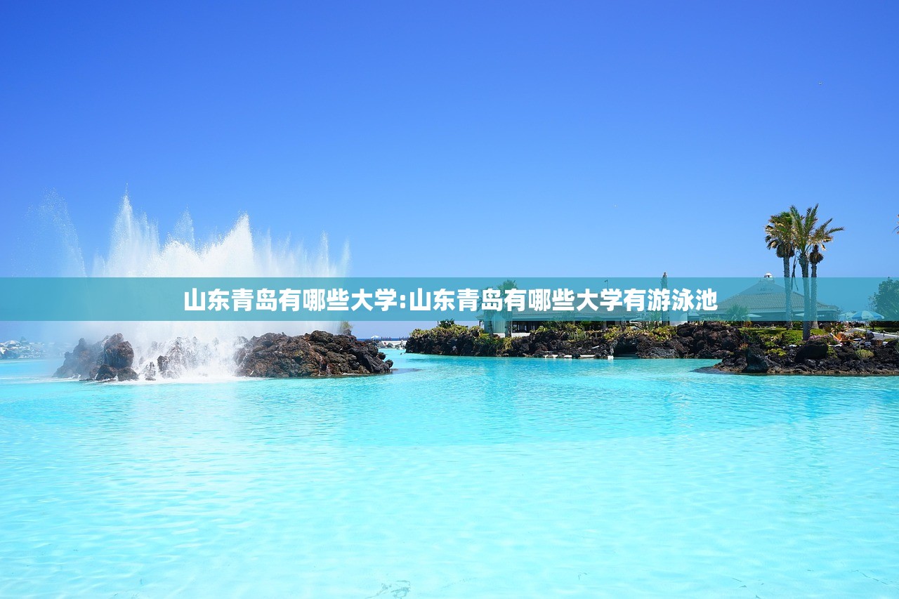 山东青岛有哪些大学:山东青岛有哪些大学有游泳池 山东青岛有哪些大学:山东青岛有哪些大学有游泳池
