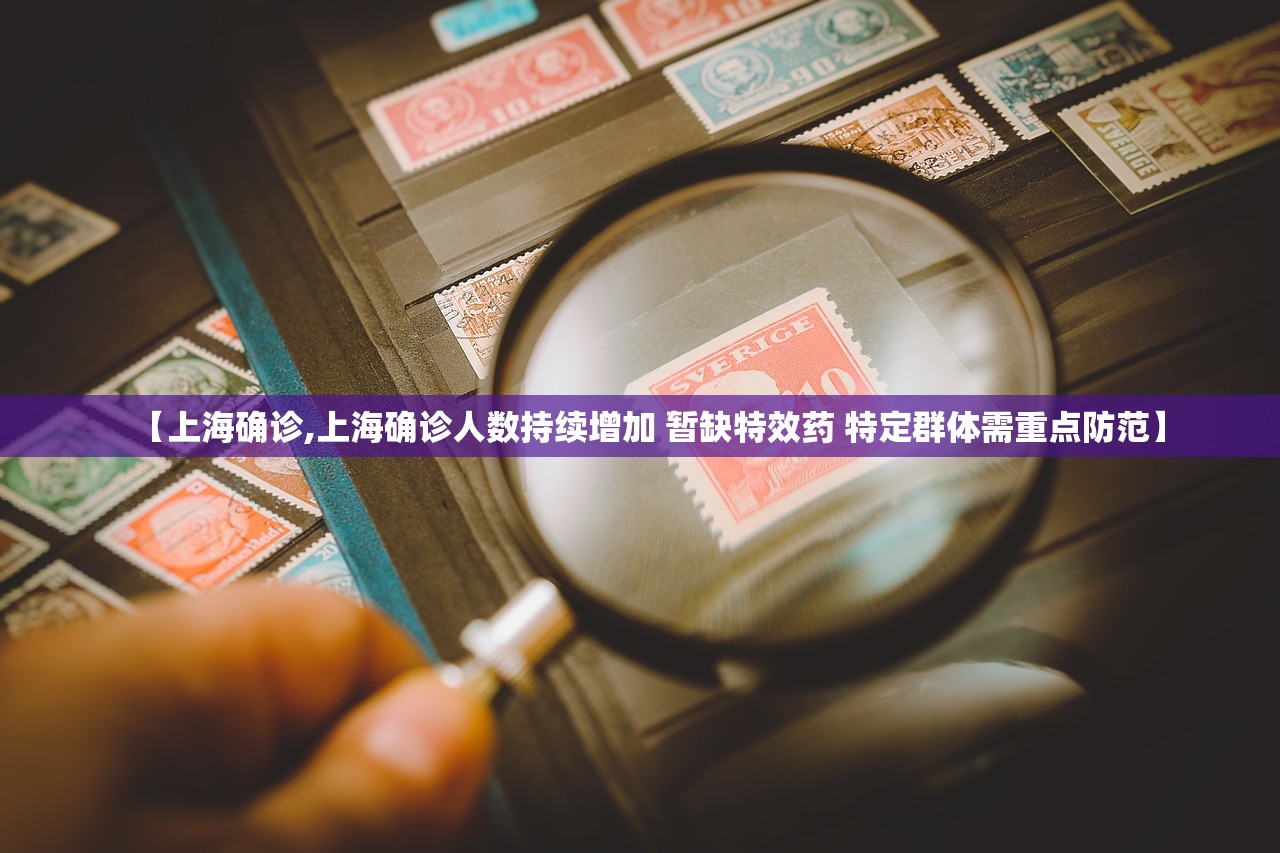 【上海确诊,上海确诊人数持续增加 暂缺特效药 特定群体需重点防范】