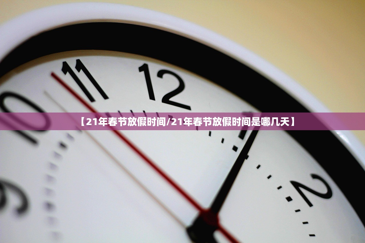 【21年春节放假时间/21年春节放假时间是哪几天】