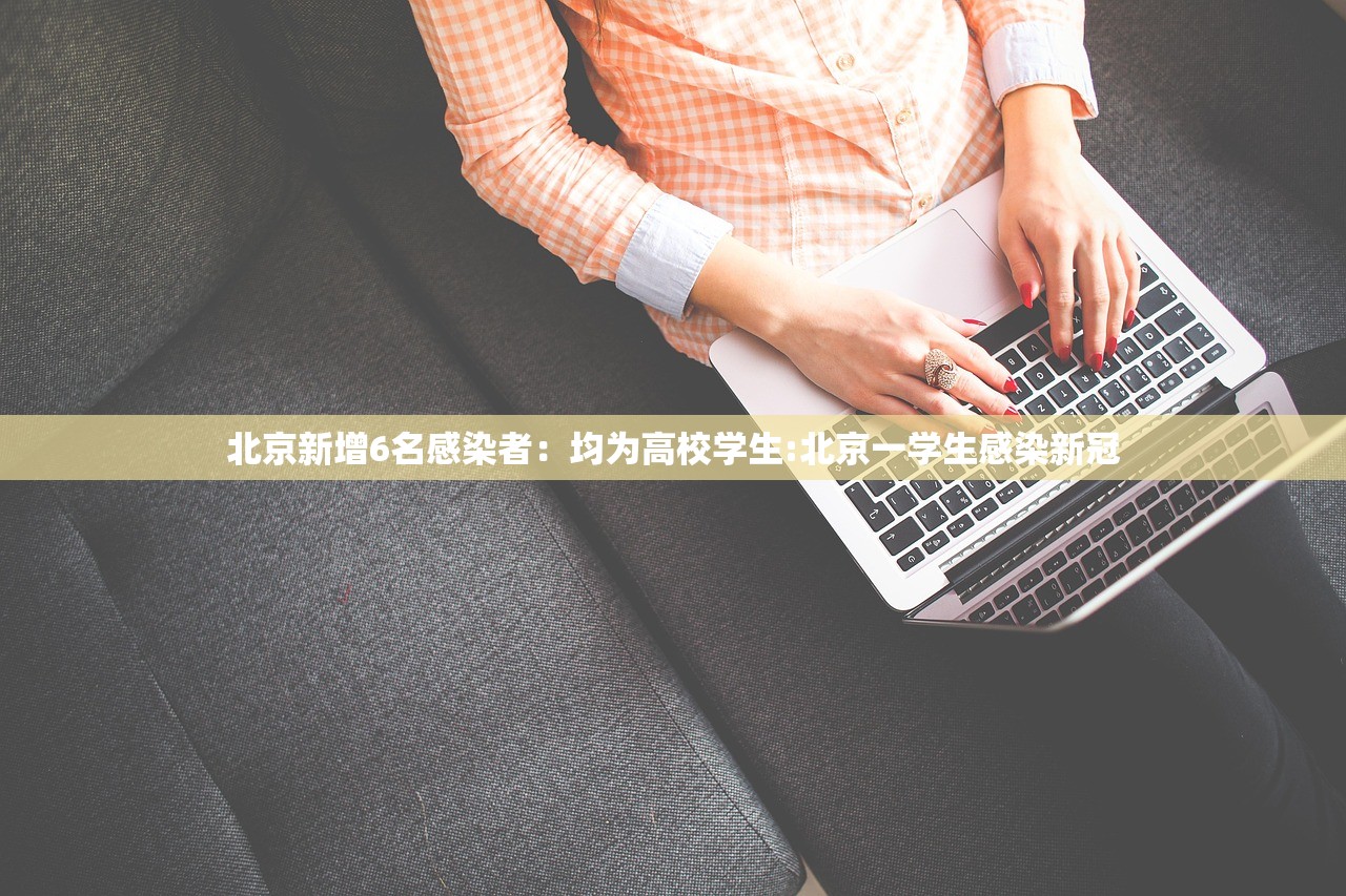 北京新增6名感染者:均为高校学生:北京一学生感染新冠 北京新增6名感染者:均为高校学生:北京一学生感染新冠