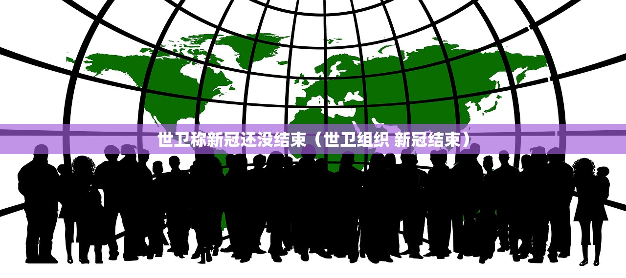 世卫称新冠还没结束(世卫组织 新冠结束) 世卫称新冠还没结束(世卫组织 新冠结束)
