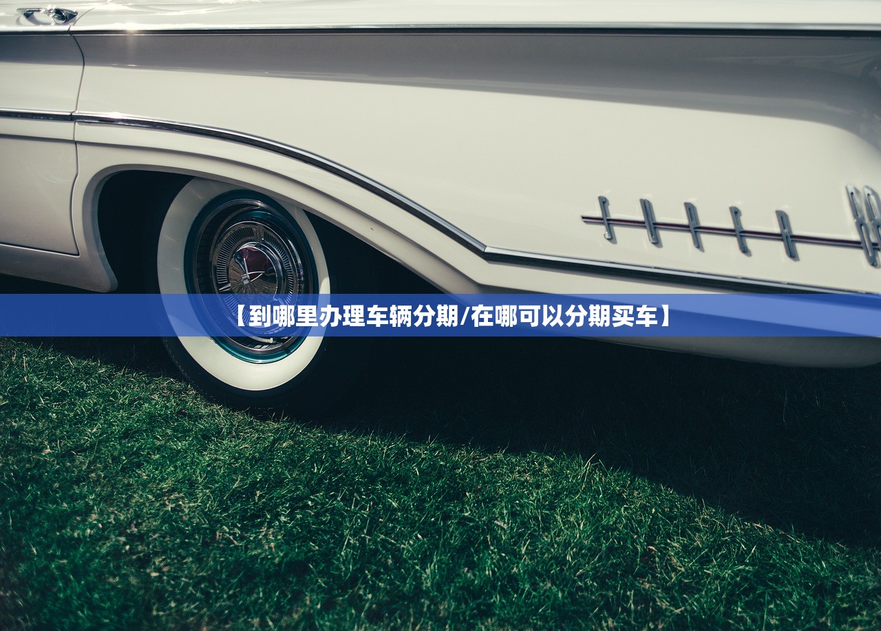 【到哪里办理车辆分期/在哪可以分期买车】