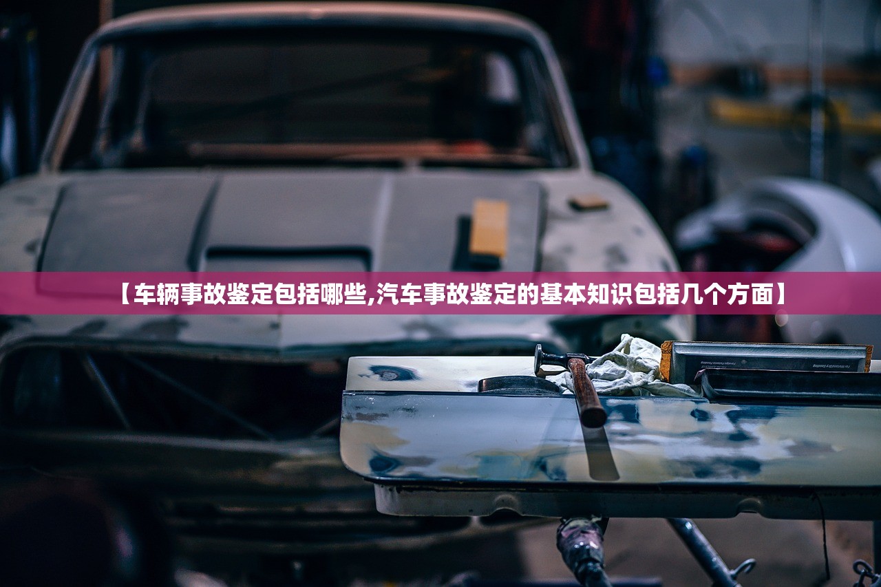 【车辆事故鉴定包括哪些,汽车事故鉴定的基本知识包括几个方面】 【车辆事故鉴定包括哪些,汽车事故鉴定的基本知识包括几个方面】
