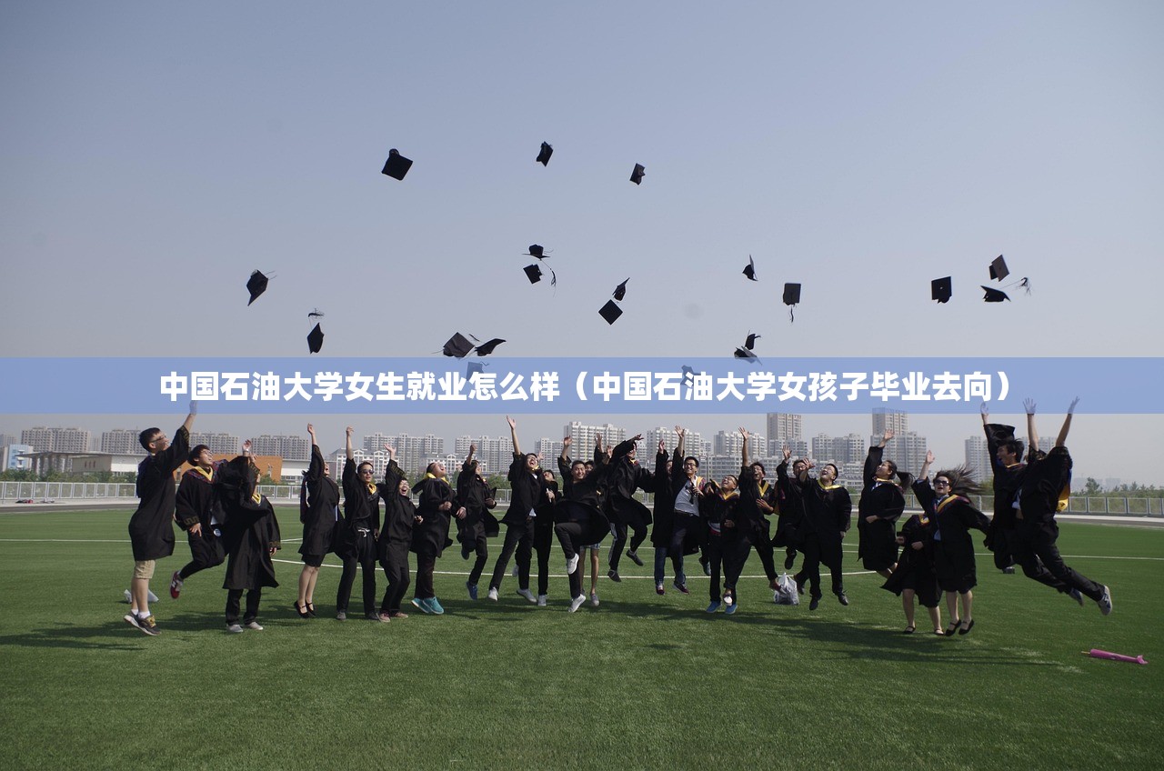 中国石油大学女生就业怎么样（中国石油大学女孩子毕业去向）