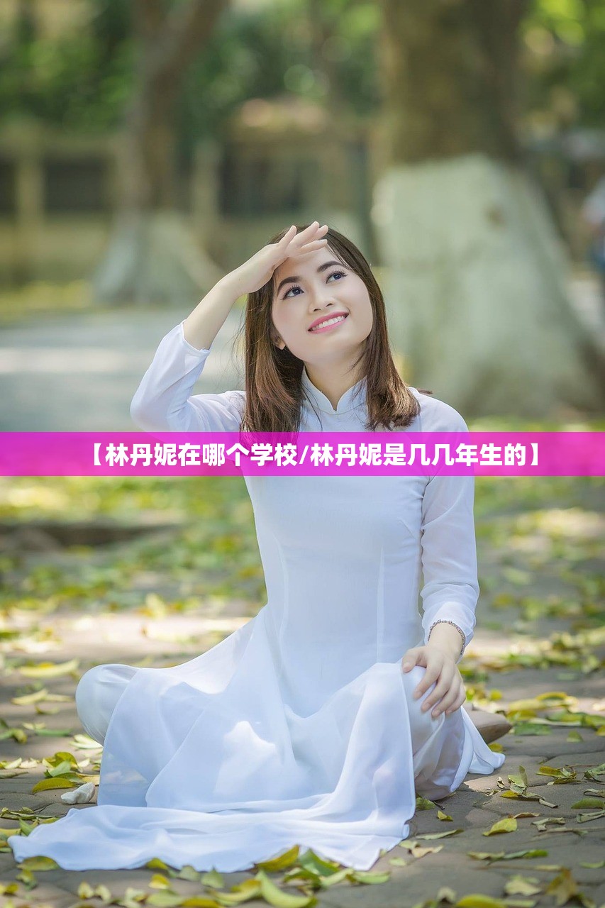 【林丹妮在哪个学校/林丹妮是几几年生的】 【林丹妮在哪个学校/林丹妮是几几年生的】