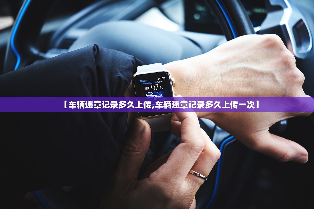【车辆违章记录多久上传,车辆违章记录多久上传一次】 【车辆违章记录多久上传,车辆违章记录多久上传一次】