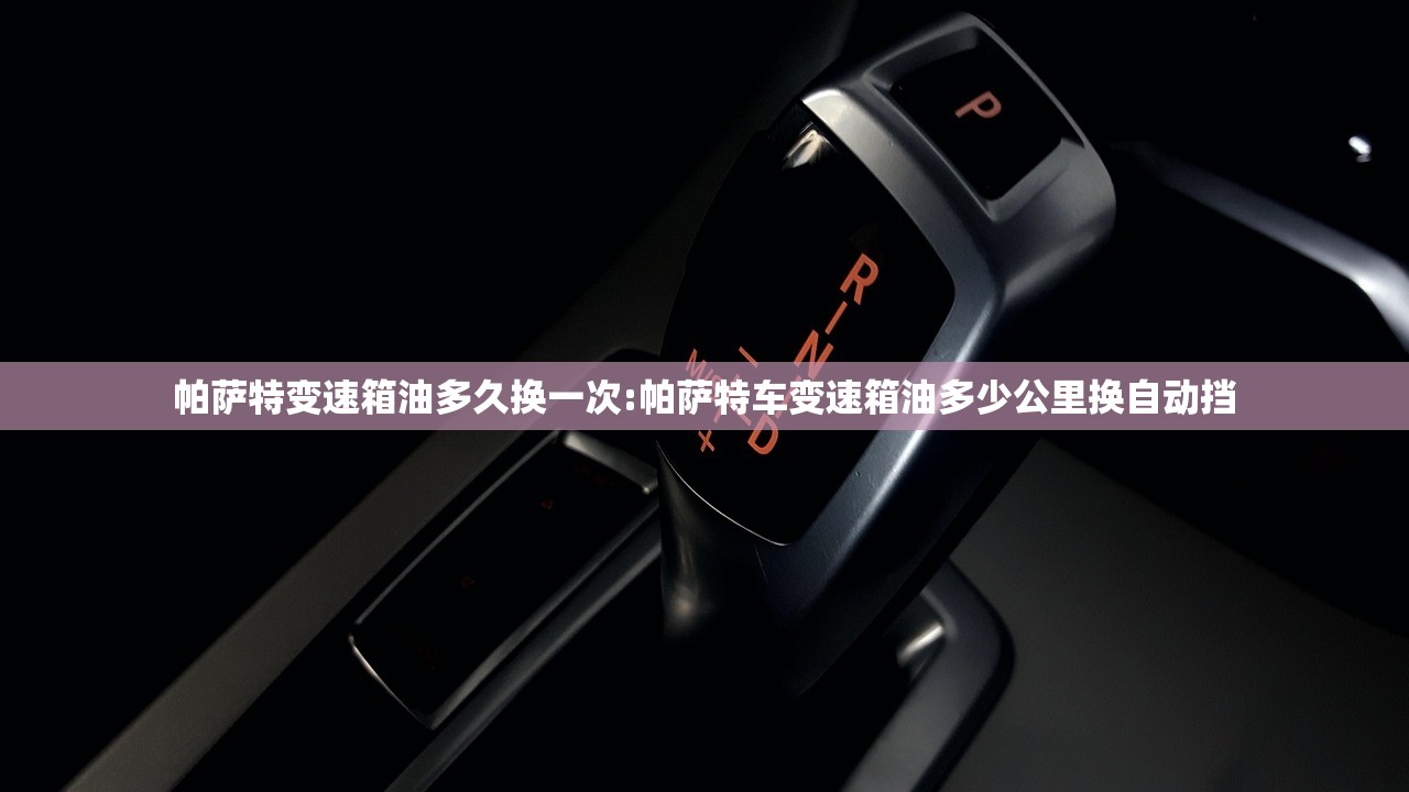 帕萨特变速箱油多久换一次:帕萨特车变速箱油多少公里换自动挡