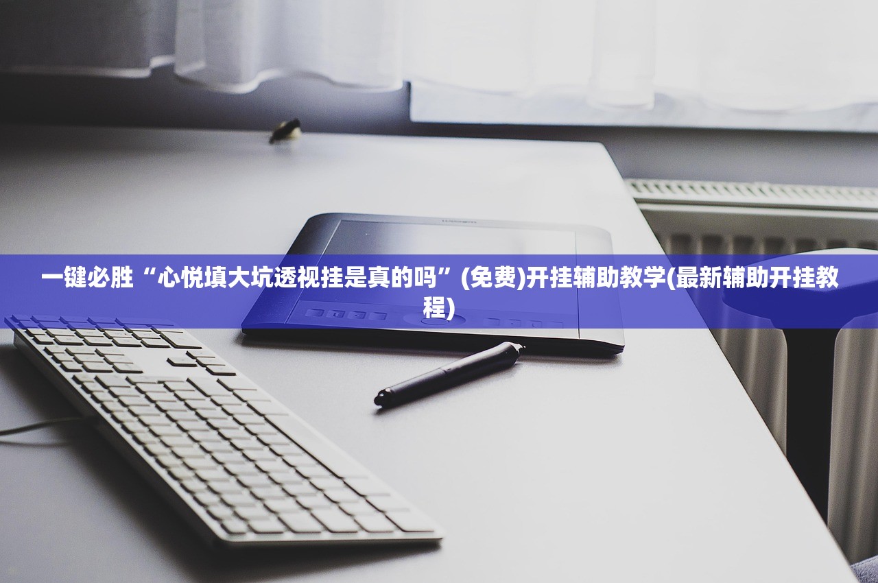 一键必胜“心悦填大坑透视挂是真的吗	”(免费)开挂辅助教学(最新辅助开挂教程)