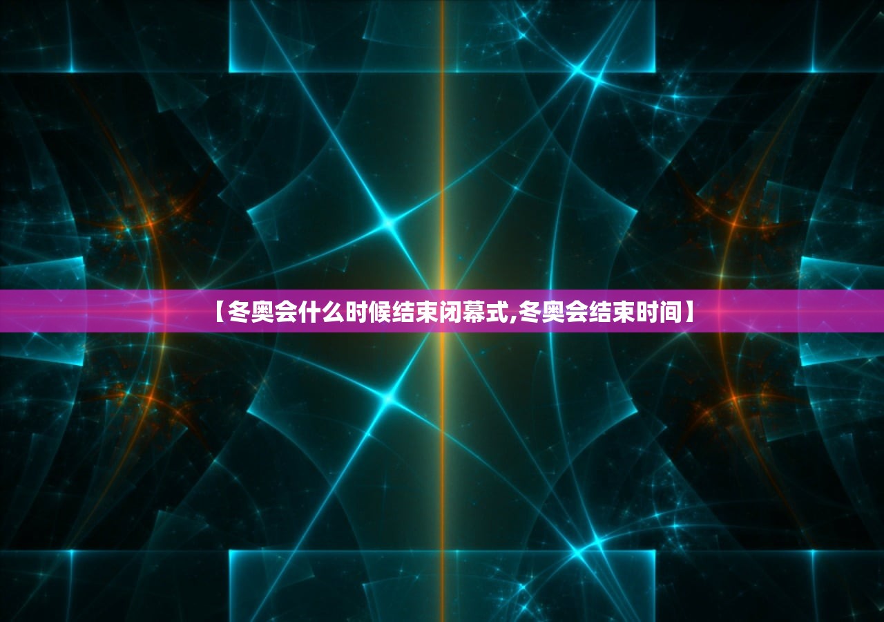 【冬奥会什么时候结束闭幕式,冬奥会结束时间】