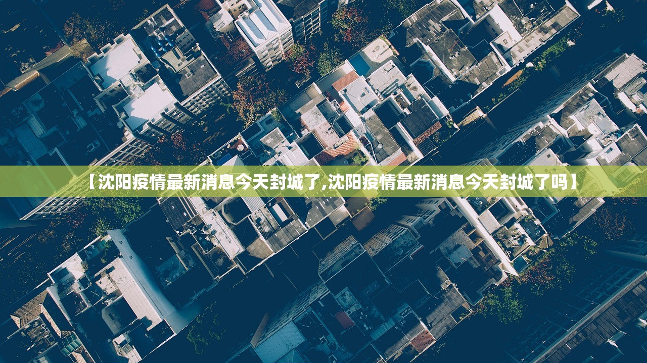 【沈阳疫情最新消息今天封城了,沈阳疫情最新消息今天封城了吗】 【沈阳疫情最新消息今天封城了,沈阳疫情最新消息今天封城了吗】
