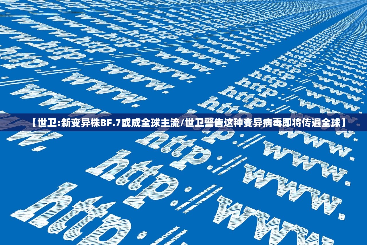 【世卫:新变异株BF.7或成全球主流/世卫警告这种变异病毒即将传遍全球】