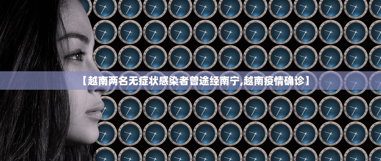【越南两名无症状感染者曾途经南宁,越南疫情确诊】