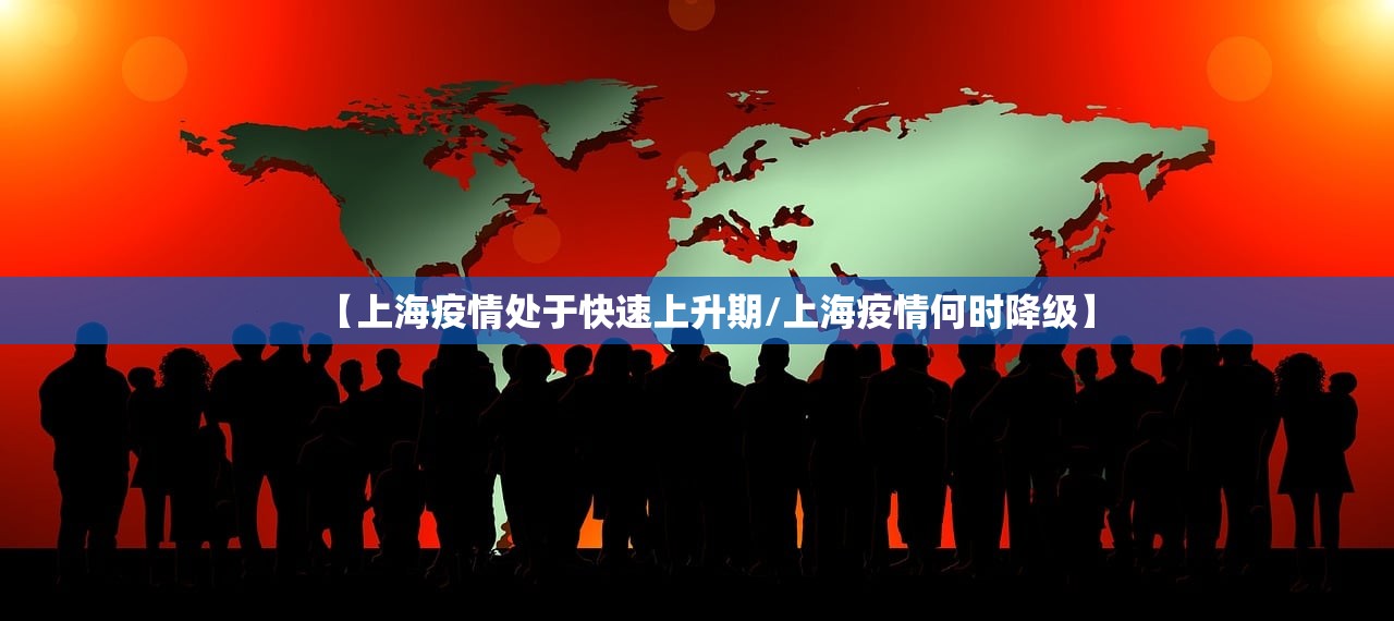 【上海疫情处于快速上升期/上海疫情何时降级】