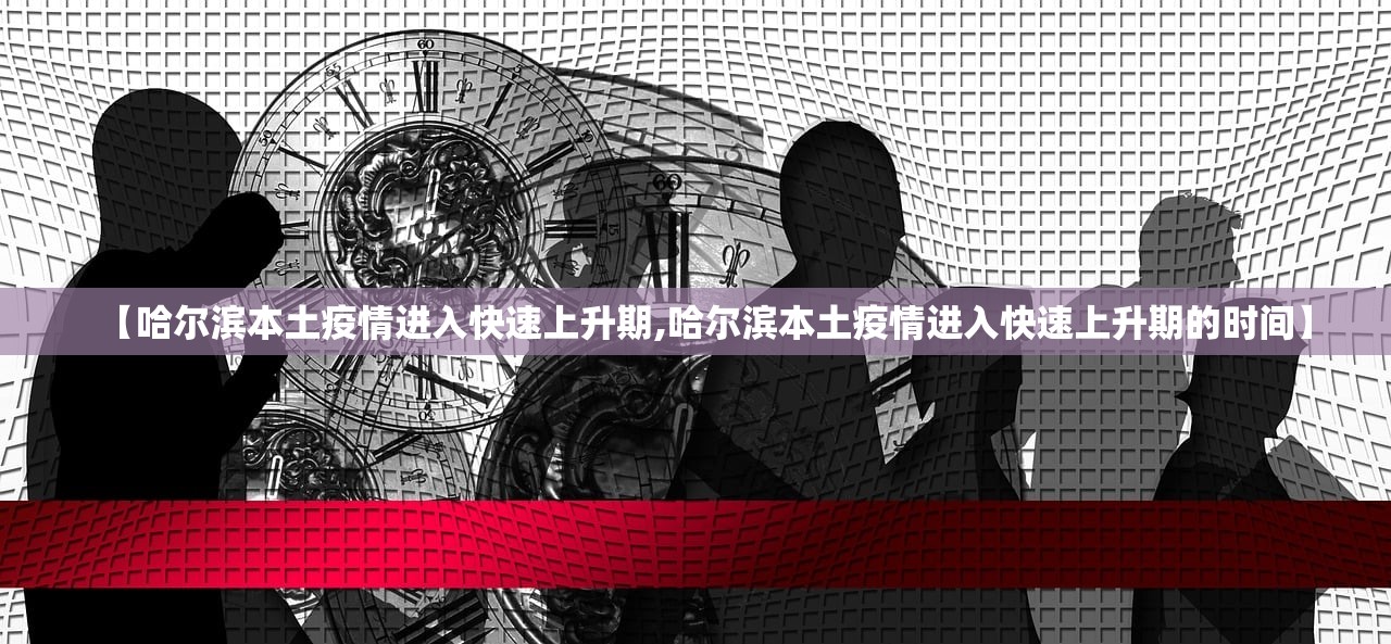 【哈尔滨本土疫情进入快速上升期,哈尔滨本土疫情进入快速上升期的时间】