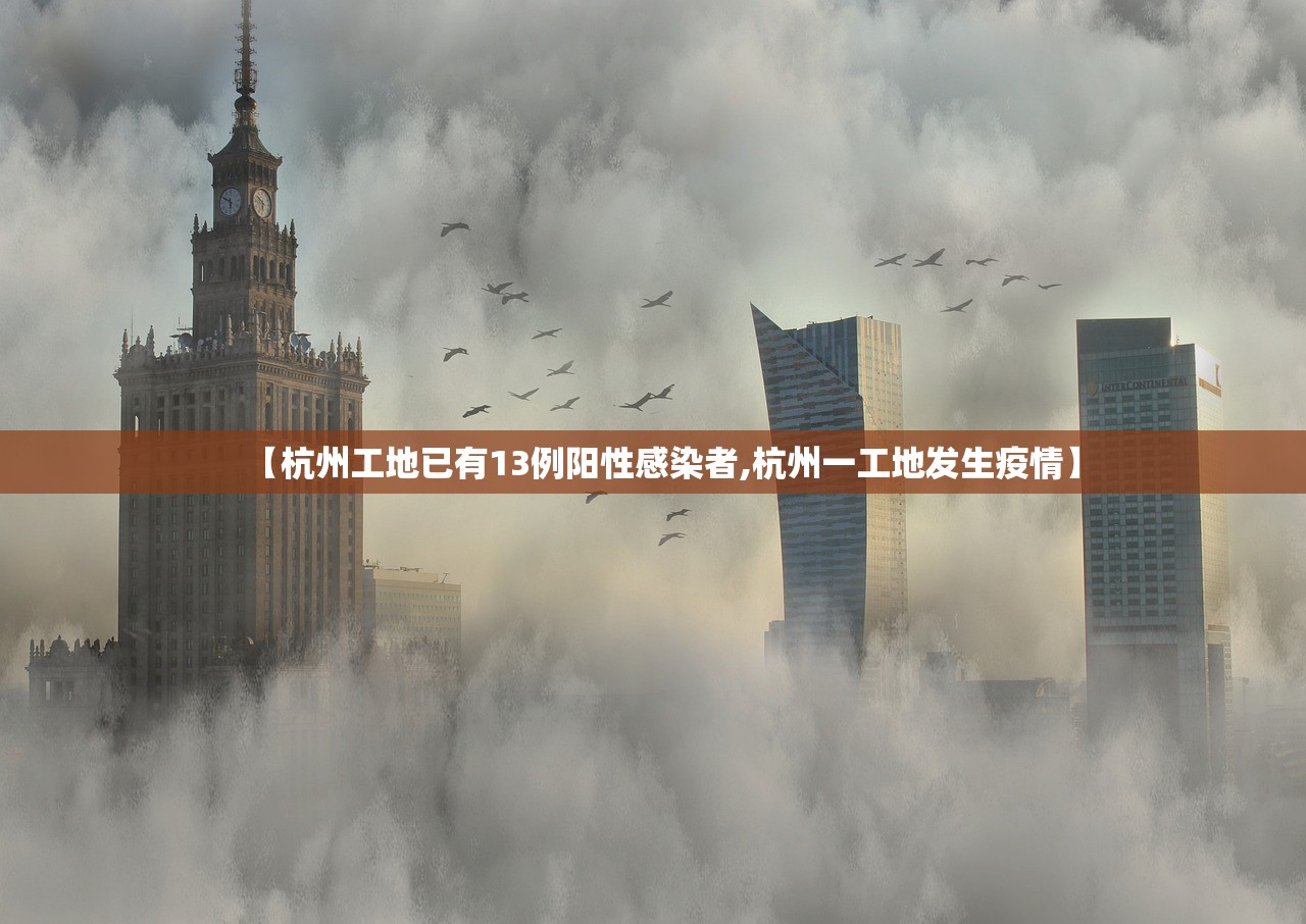 【杭州工地已有13例阳性感染者,杭州一工地发生疫情】
