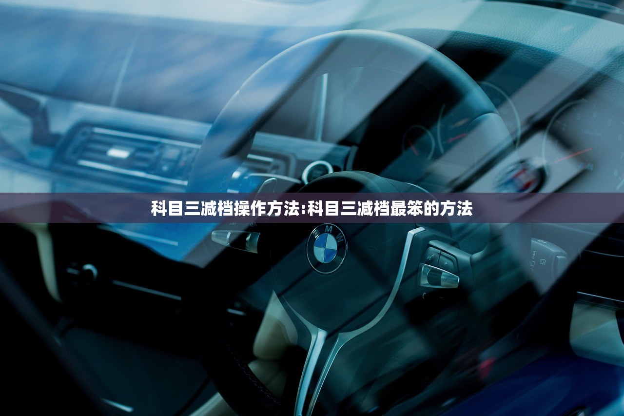 科目三减档操作方法:科目三减档最笨的方法