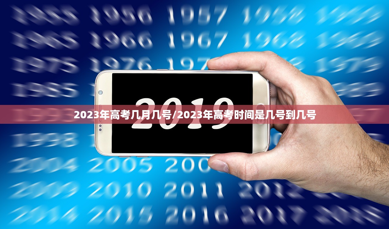 2023年高考几月几号/2023年高考时间是几号到几号