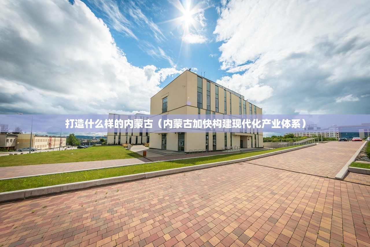 打造什么样的内蒙古（内蒙古加快构建现代化产业体系）