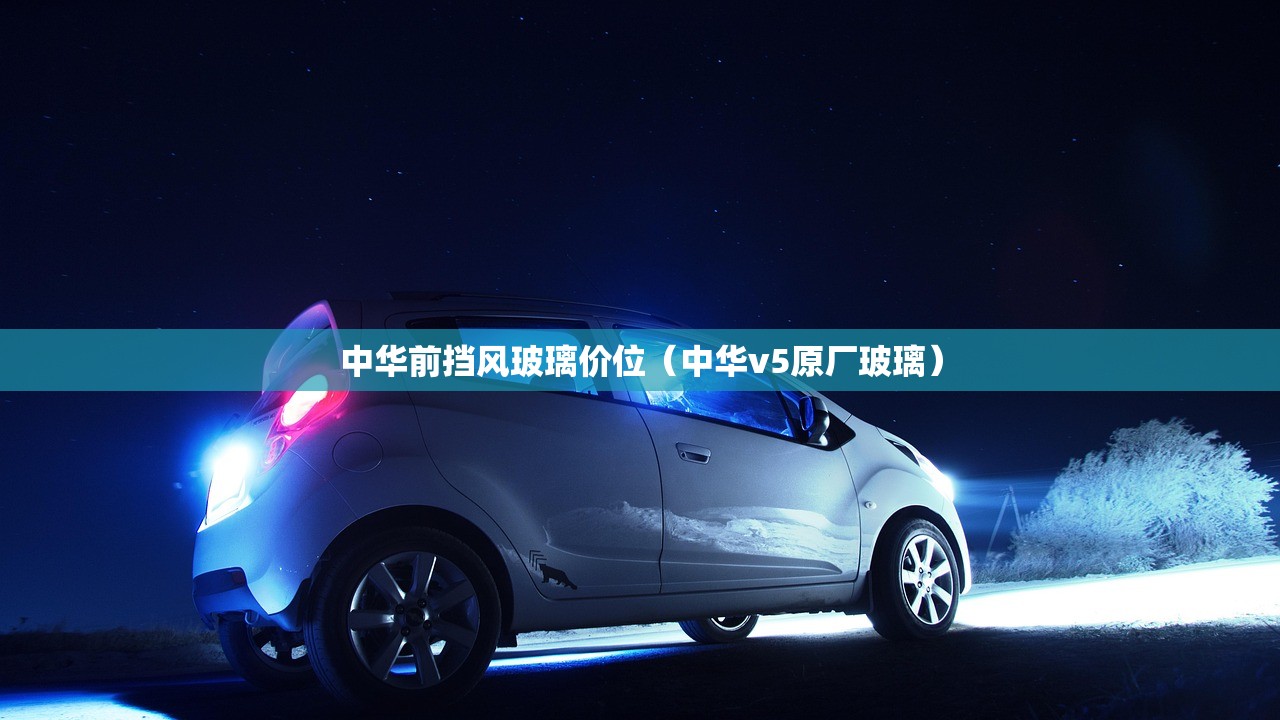 中华前挡风玻璃价位（中华v5原厂玻璃）