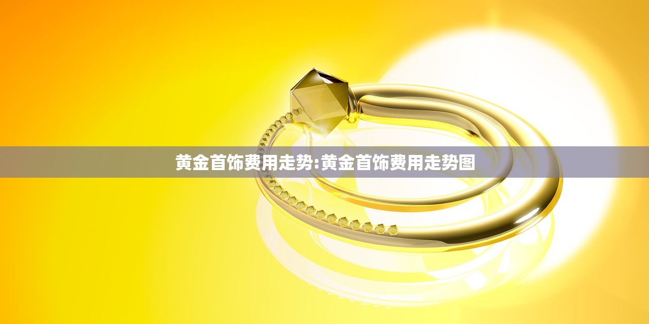 黄金首饰费用走势:黄金首饰费用走势图