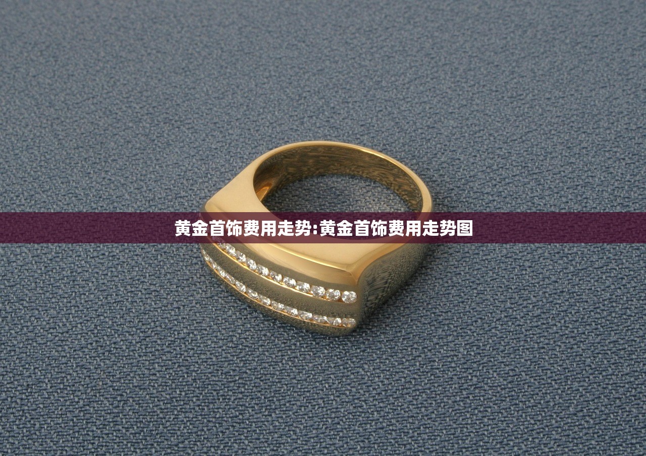 黄金首饰费用走势:黄金首饰费用走势图