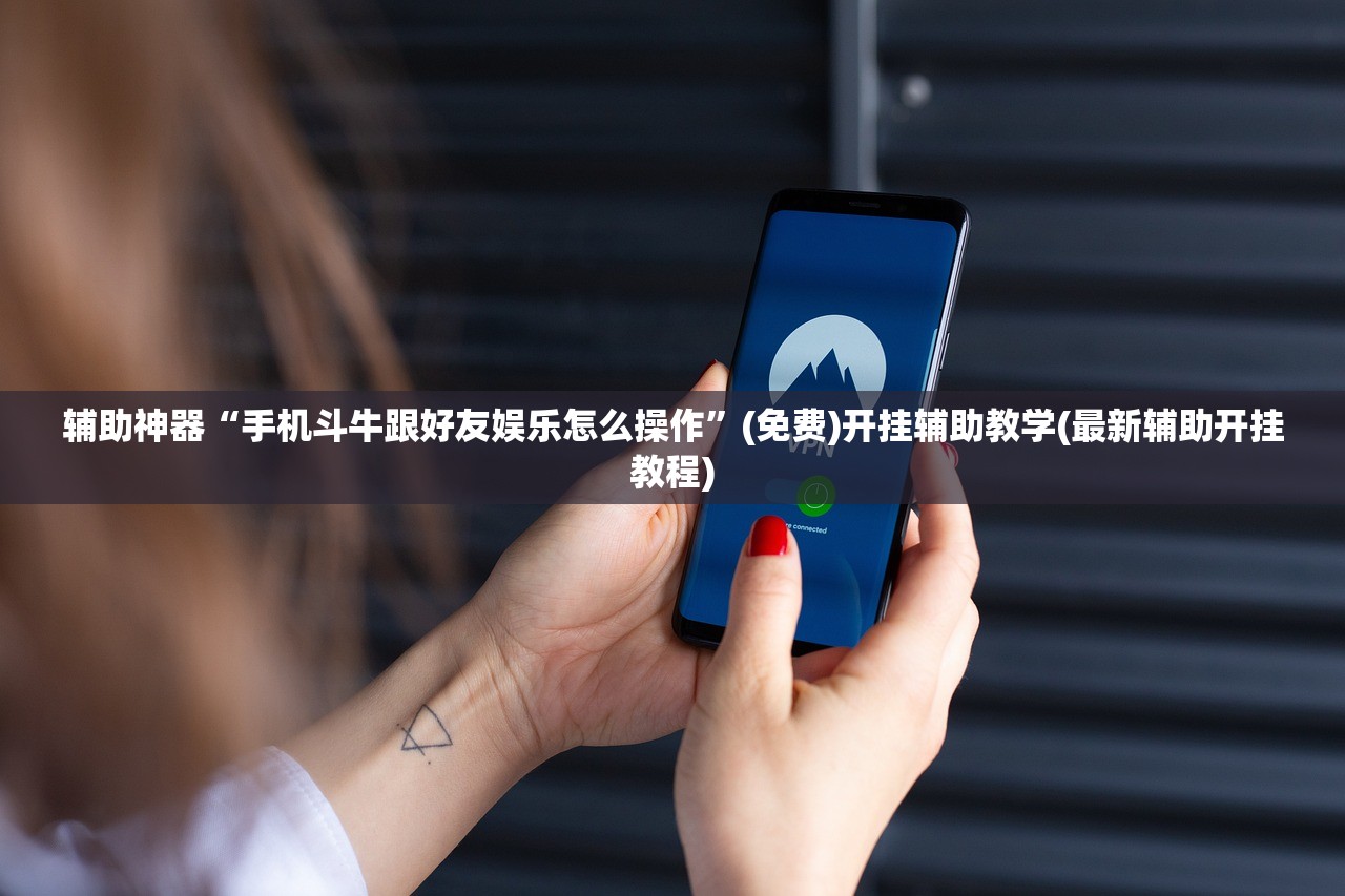 辅助神器“手机斗牛跟好友娱乐怎么操作	”(免费)开挂辅助教学(最新辅助开挂教程)