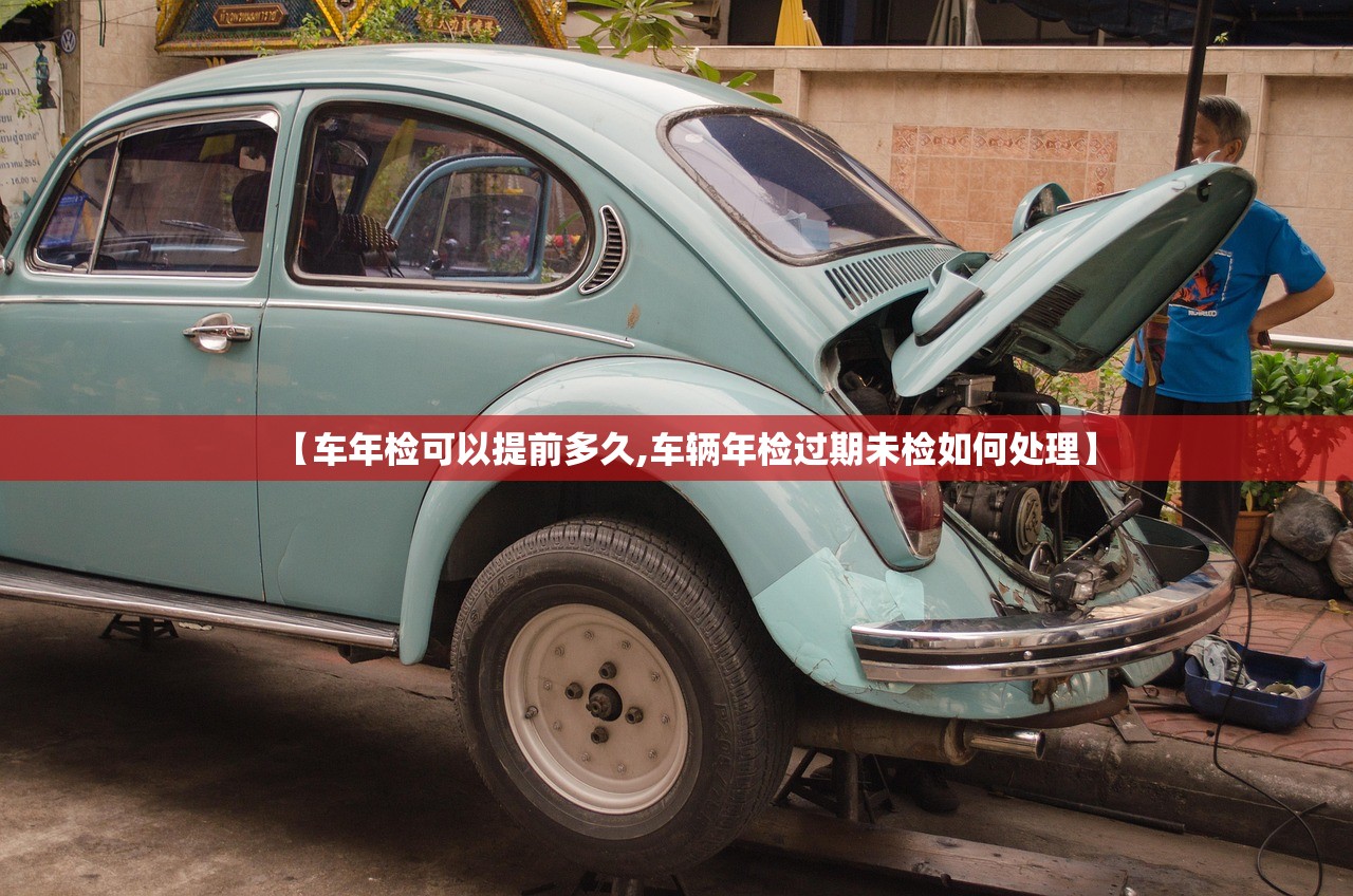 【车年检可以提前多久,车辆年检过期未检如何处理】