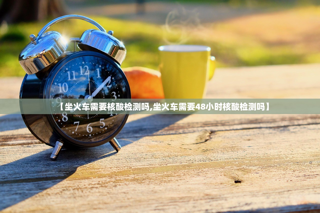 【坐火车需要核酸检测吗,坐火车需要48小时核酸检测吗】 【坐火车需要核酸检测吗,坐火车需要48小时核酸检测吗】