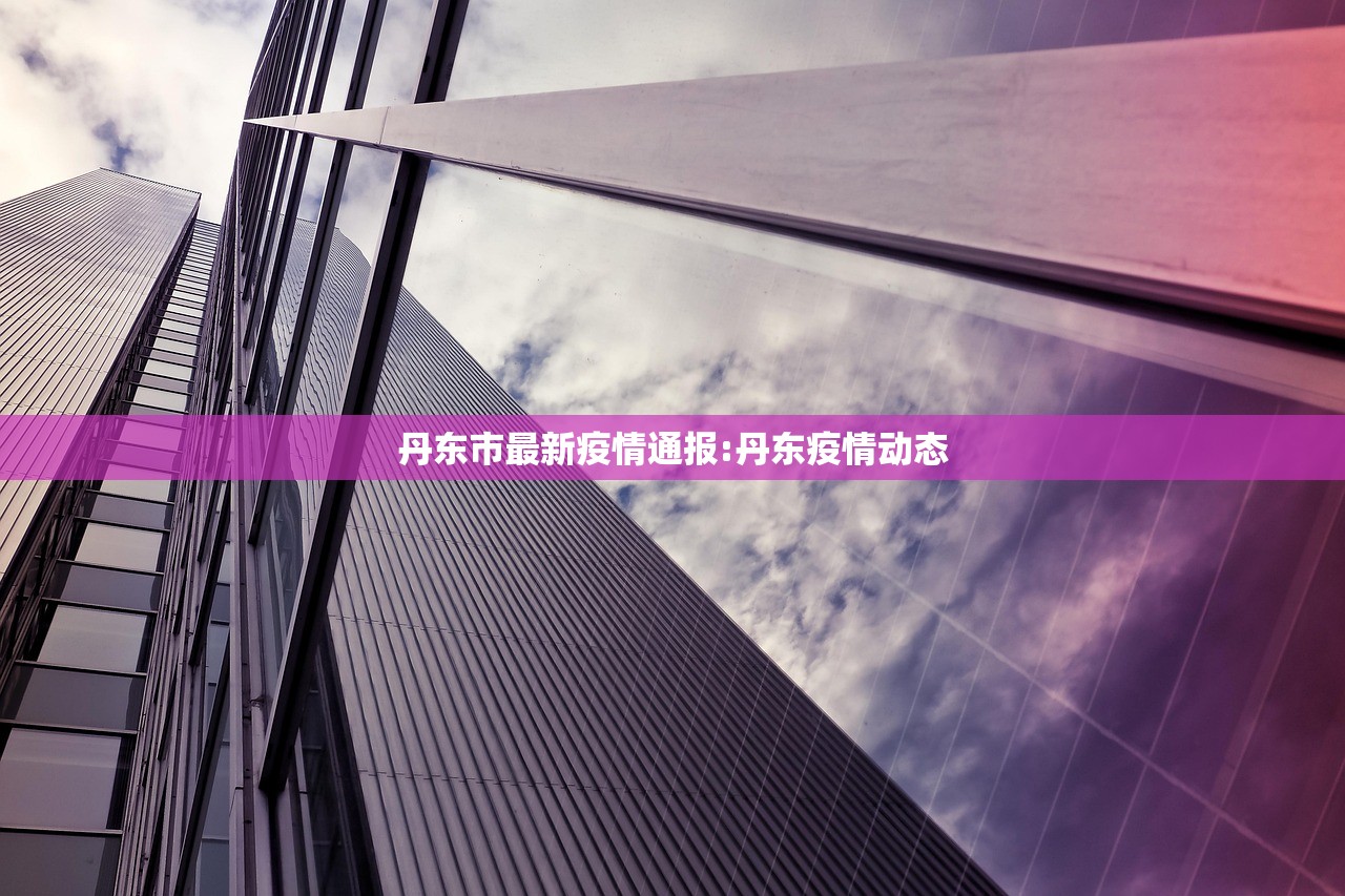 丹东市最新疫情通报:丹东疫情动态