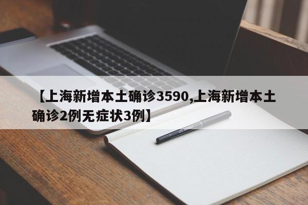【上海新增本土确诊3590,上海新增本土确诊2例无症状3例】