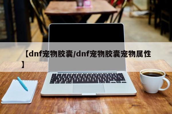 【dnf宠物胶囊/dnf宠物胶囊宠物属性】