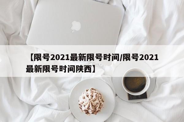 【限号2021最新限号时间/限号2021最新限号时间陕西】