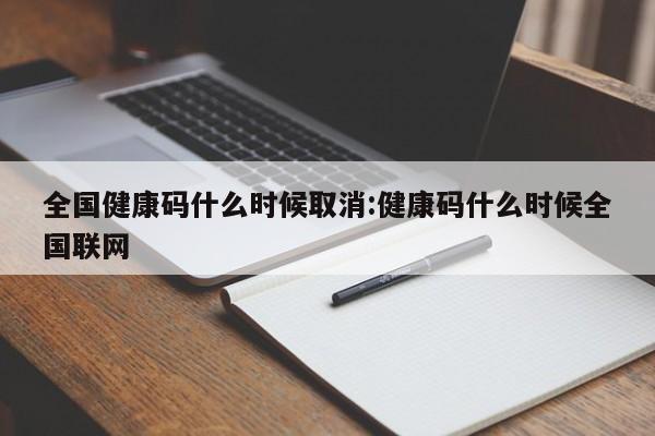 全国健康码什么时候取消:健康码什么时候全国联网