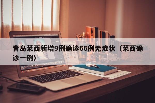青岛莱西新增9例确诊66例无症状（莱西确诊一例）