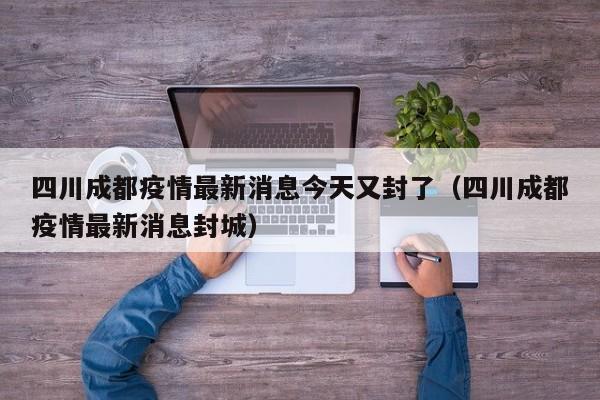 四川成都疫情最新消息今天又封了（四川成都疫情最新消息封城）