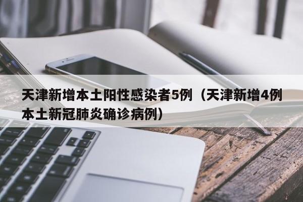 天津新增本土阳性感染者5例（天津新增4例本土新冠肺炎确诊病例）